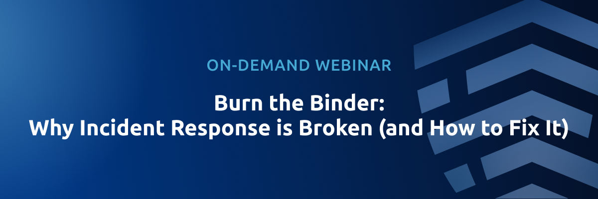 On-Demand Webinar - Burn the Binder: Why Incident Response is Broken (and How to Fix It)